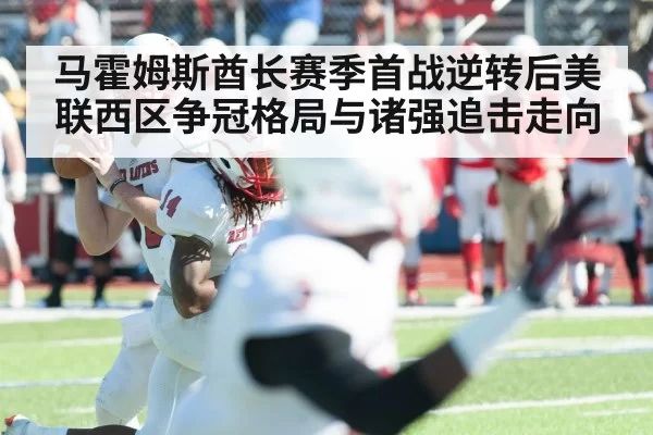 马霍姆斯酋长赛季首战逆转后美联西区争冠格局与诸强追击走向
