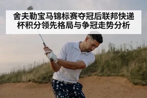 舍夫勒宝马锦标赛夺冠后联邦快递杯积分领先格局与争冠走势分析