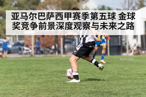 亚马尔巴萨西甲赛季第五球 金球奖竞争前景深度观察与未来之路