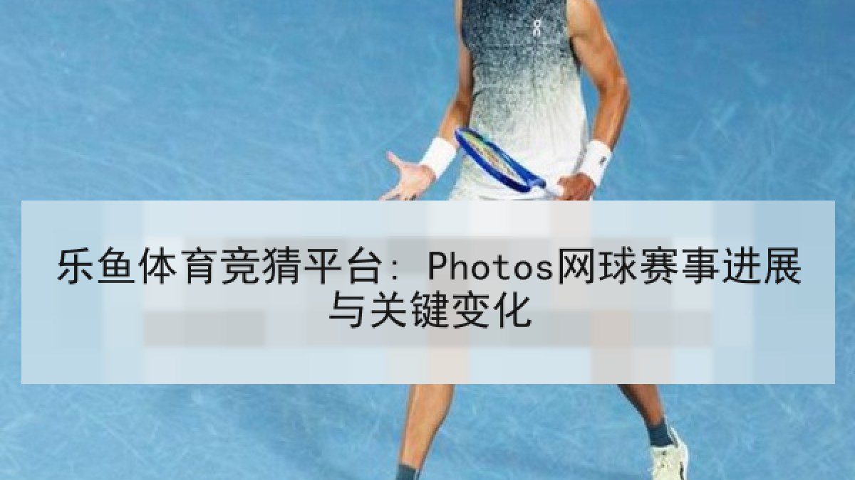 乐鱼体育竞猜平台: Photos网球赛事进展与关键变化 乐鱼体育竞猜平台: Photos网球赛事进展与关键变化