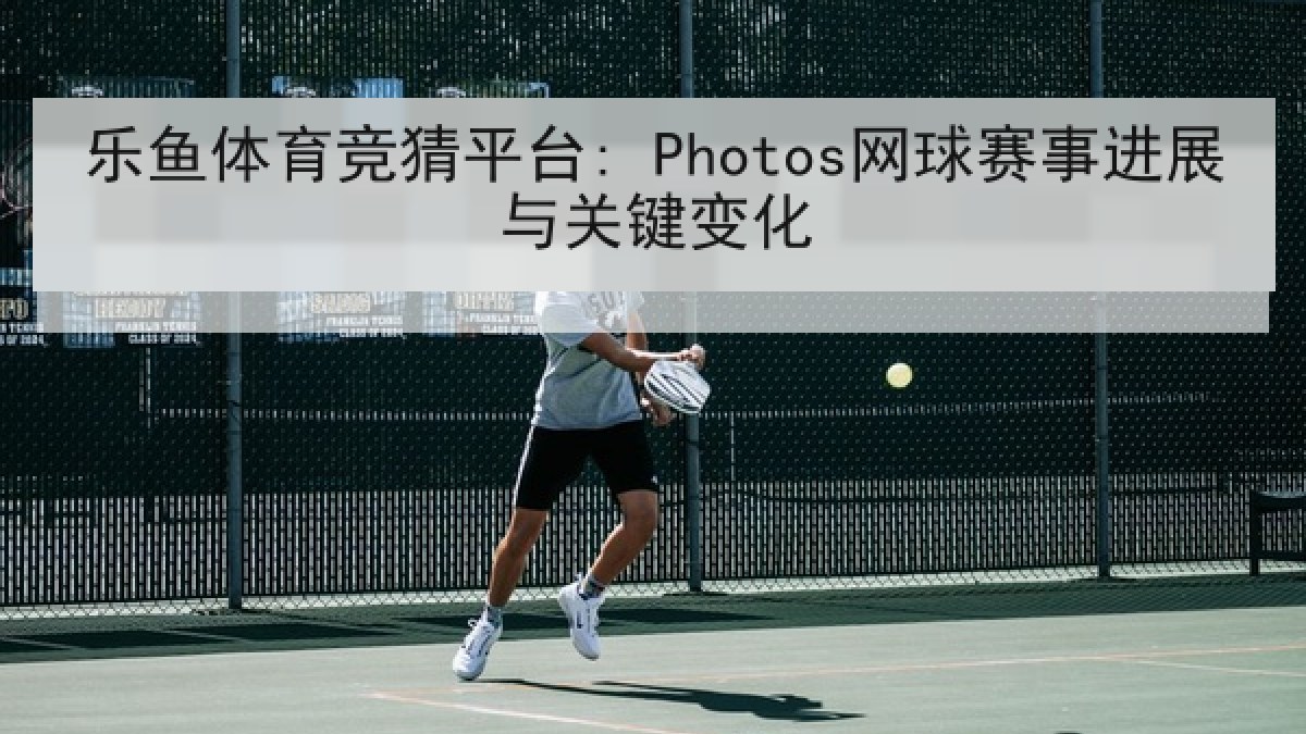 乐鱼体育竞猜平台: Photos网球赛事进展与关键变化 乐鱼体育竞猜平台: Photos网球赛事进展与关键变化